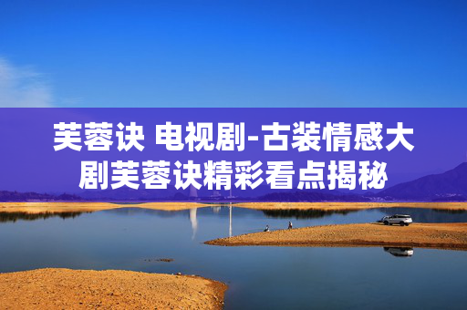芙蓉诀 电视剧-古装情感大剧芙蓉诀精彩看点揭秘