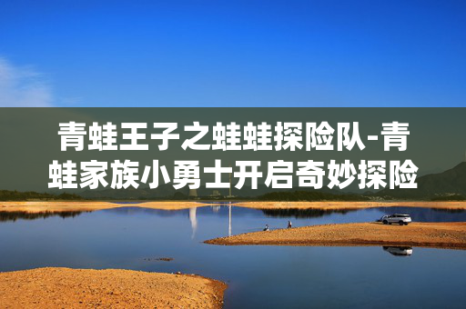 青蛙王子之蛙蛙探险队-青蛙家族小勇士开启奇妙探险之旅 青蛙王子之蛙蛙探险队-青蛙家族小勇士开启奇妙探险之旅