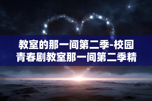 教室的那一间第二季-校园青春剧教室那一间第二季精彩呈现