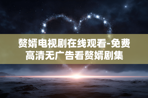 赘婿电视剧在线观看-免费高清无广告看赘婿剧集 赘婿电视剧在线观看-免费高清无广告看赘婿剧集