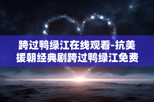 跨过鸭绿江在线观看-抗美援朝经典剧跨过鸭绿江免费线上观 跨过鸭绿江在线观看-抗美援朝经典剧跨过鸭绿江免费线上观