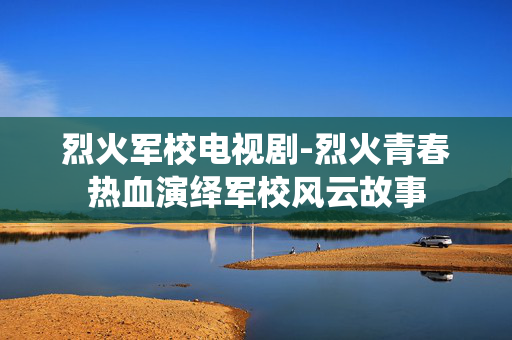 烈火军校电视剧-烈火青春热血演绎军校风云故事 烈火军校电视剧-烈火青春热血演绎军校风云故事