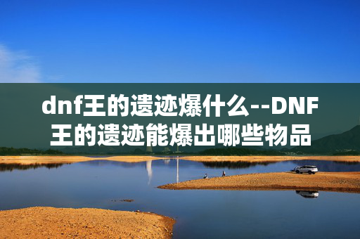 dnf王的遗迹爆什么--DNF王的遗迹能爆出哪些物品 dnf王的遗迹爆什么--DNF王的遗迹能爆出哪些物品