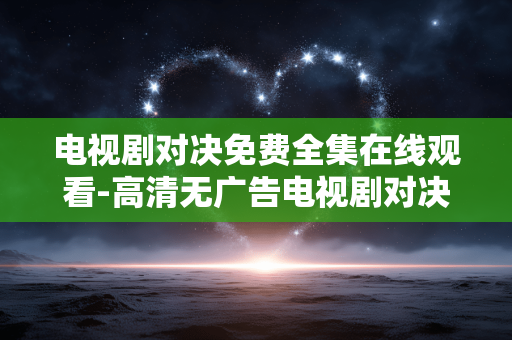 电视剧对决免费全集在线观看-高清无广告电视剧对决全剧集在线畅享 电视剧对决免费全集在线观看-高清无广告电视剧对决全剧集在线畅享
