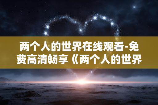 两个人的世界在线观看-免费高清畅享《两个人的世界》剧集 两个人的世界在线观看-免费高清畅享《两个人的世界》剧集