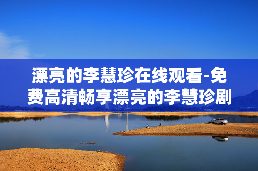 漂亮的李慧珍在线观看-免费高清畅享漂亮的李慧珍剧集 漂亮的李慧珍在线观看-免费高清畅享漂亮的李慧珍剧集