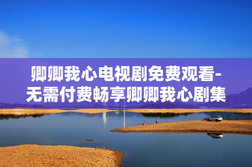 卿卿我心电视剧免费观看-无需付费畅享卿卿我心剧集内容 卿卿我心电视剧免费观看-无需付费畅享卿卿我心剧集内容