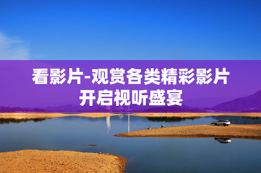 看影片-观赏各类精彩影片开启视听盛宴 看影片-观赏各类精彩影片开启视听盛宴