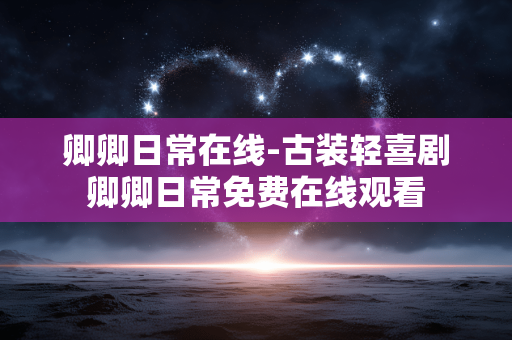 卿卿日常在线-古装轻喜剧卿卿日常免费在线观看