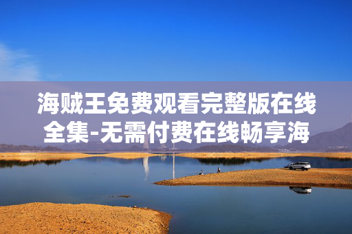 海贼王免费观看完整版在线全集-无需付费在线畅享海贼王全剧集内容