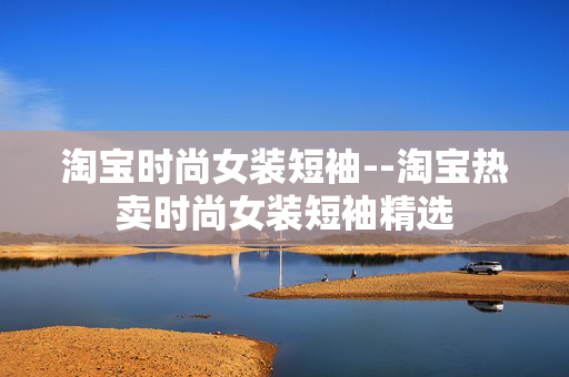 淘宝时尚女装短袖--淘宝热卖时尚女装短袖精选 淘宝时尚女装短袖--淘宝热卖时尚女装短袖精选