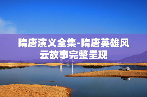隋唐演义全集-隋唐英雄风云故事完整呈现 隋唐演义全集-隋唐英雄风云故事完整呈现