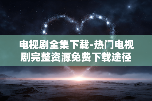 电视剧全集下载-热门电视剧完整资源免费下载途径 电视剧全集下载-热门电视剧完整资源免费下载途径