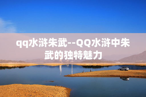 qq水浒朱武--QQ水浒中朱武的独特魅力