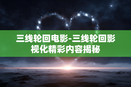 三线轮回电影-三线轮回影视化精彩内容揭秘 三线轮回电影-三线轮回影视化精彩内容揭秘