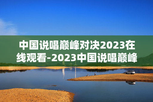 中国说唱巅峰对决2023在线观看-2023中国说唱巅峰对决免费全网在线看