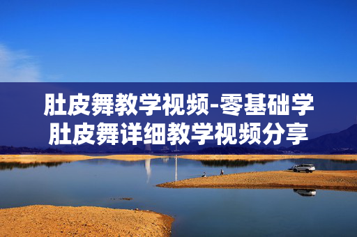 肚皮舞教学视频-零基础学肚皮舞详细教学视频分享 肚皮舞教学视频-零基础学肚皮舞详细教学视频分享