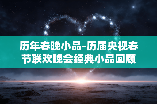 历年春晚小品-历届央视春节联欢晚会经典小品回顾 历年春晚小品-历届央视春节联欢晚会经典小品回顾