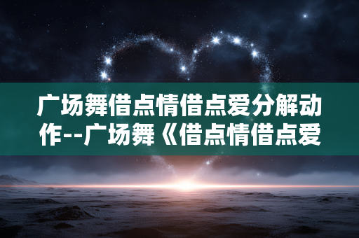 广场舞借点情借点爱分解动作--广场舞《借点情借点爱》详细分解动作 广场舞借点情借点爱分解动作--广场舞《借点情借点爱》详细分解动作