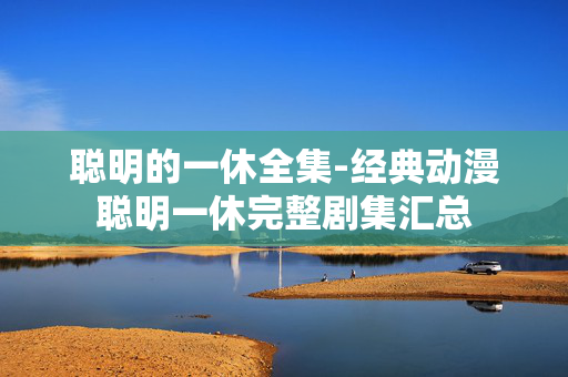 聪明的一休全集-经典动漫聪明一休完整剧集汇总 聪明的一休全集-经典动漫聪明一休完整剧集汇总
