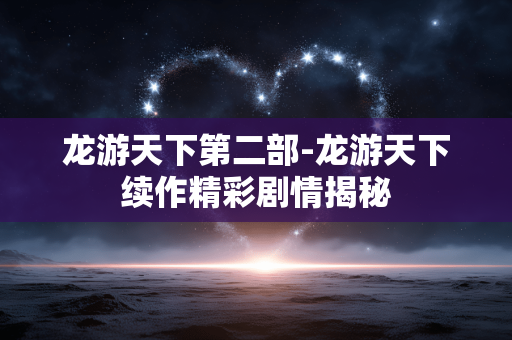 龙游天下第二部-龙游天下续作精彩剧情揭秘 龙游天下第二部-龙游天下续作精彩剧情揭秘