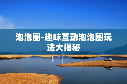 泡泡圈-趣味互动泡泡圈玩法大揭秘 泡泡圈-趣味互动泡泡圈玩法大揭秘