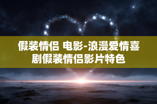 假装情侣 电影-浪漫爱情喜剧假装情侣影片特色 假装情侣 电影-浪漫爱情喜剧假装情侣影片特色