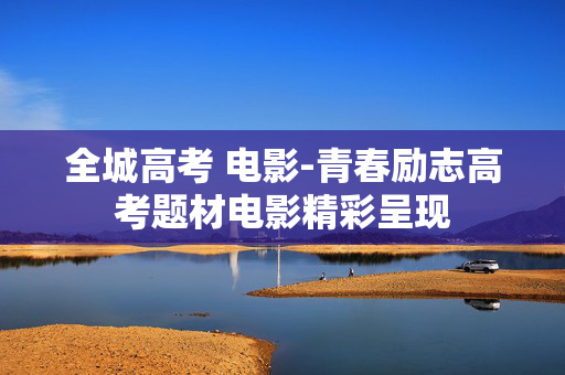全城高考 电影-青春励志高考题材电影精彩呈现 全城高考 电影-青春励志高考题材电影精彩呈现
