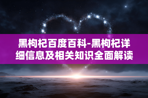 黑枸杞百度百科-黑枸杞详细信息及相关知识全面解读 黑枸杞百度百科-黑枸杞详细信息及相关知识全面解读