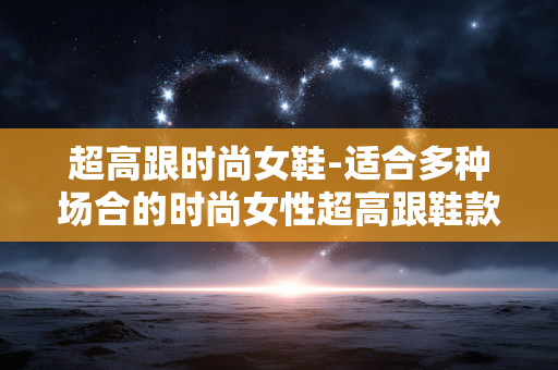 超高跟时尚女鞋-适合多种场合的时尚女性超高跟鞋款 超高跟时尚女鞋-适合多种场合的时尚女性超高跟鞋款