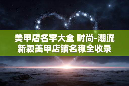 美甲店名字大全 时尚-潮流新颖美甲店铺名称全收录 美甲店名字大全 时尚-潮流新颖美甲店铺名称全收录
