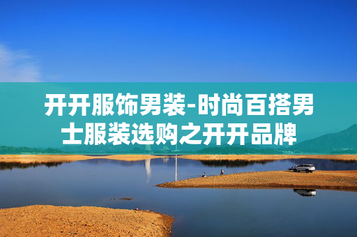 开开服饰男装-时尚百搭男士服装选购之开开品牌