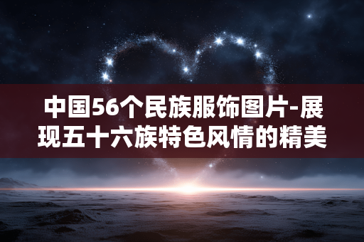 中国56个民族服饰图片-展现五十六族特色风情的精美服饰影像 中国56个民族服饰图片-展现五十六族特色风情的精美服饰影像