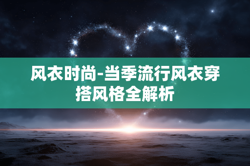 风衣时尚-当季流行风衣穿搭风格全解析 风衣时尚-当季流行风衣穿搭风格全解析