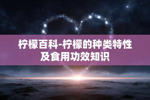 柠檬百科-柠檬的种类特性及食用功效知识 柠檬百科-柠檬的种类特性及食用功效知识
