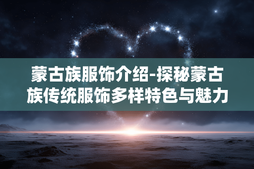 蒙古族服饰介绍-探秘蒙古族传统服饰多样特色与魅力
