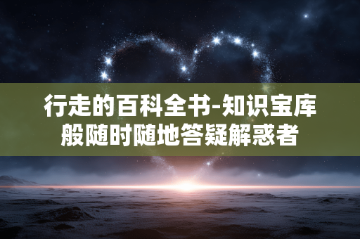 行走的百科全书-知识宝库般随时随地答疑解惑者 行走的百科全书-知识宝库般随时随地答疑解惑者
