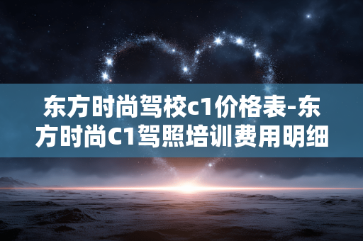 东方时尚驾校c1价格表-东方时尚C1驾照培训费用明细一览