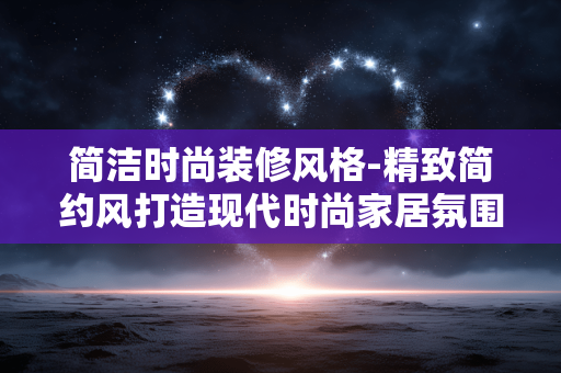 简洁时尚装修风格-精致简约风打造现代时尚家居氛围 简洁时尚装修风格-精致简约风打造现代时尚家居氛围
