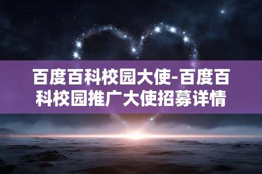 百度百科校园大使-百度百科校园推广大使招募详情 百度百科校园大使-百度百科校园推广大使招募详情