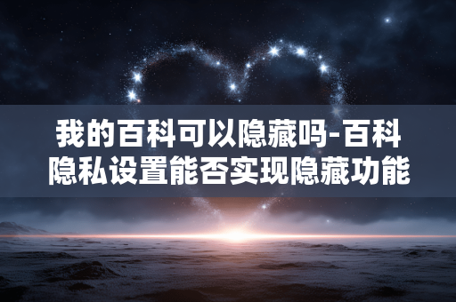 我的百科可以隐藏吗-百科隐私设置能否实现隐藏功能 我的百科可以隐藏吗-百科隐私设置能否实现隐藏功能