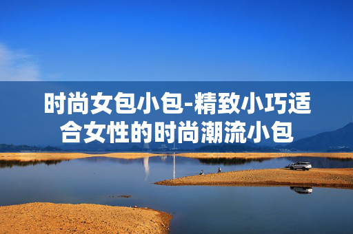 时尚女包小包-精致小巧适合女性的时尚潮流小包 时尚女包小包-精致小巧适合女性的时尚潮流小包
