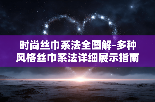 时尚丝巾系法全图解-多种风格丝巾系法详细展示指南