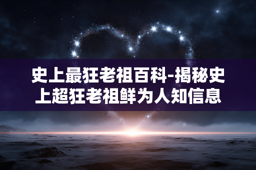 史上最狂老祖百科-揭秘史上超狂老祖鲜为人知信息 史上最狂老祖百科-揭秘史上超狂老祖鲜为人知信息