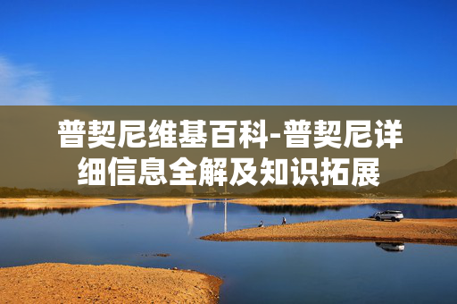 普契尼维基百科-普契尼详细信息全解及知识拓展 普契尼维基百科-普契尼详细信息全解及知识拓展