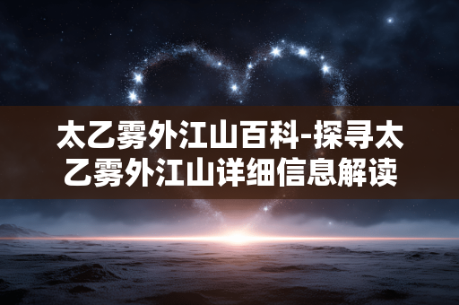 太乙雾外江山百科-探寻太乙雾外江山详细信息解读 太乙雾外江山百科-探寻太乙雾外江山详细信息解读
