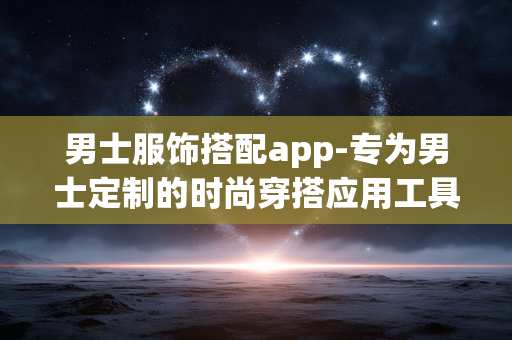 男士服饰搭配app-专为男士定制的时尚穿搭应用工具 男士服饰搭配app-专为男士定制的时尚穿搭应用工具