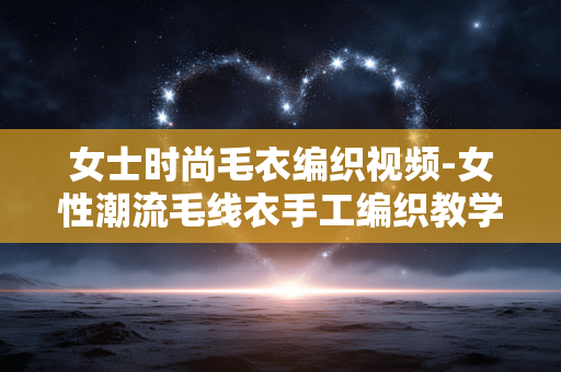 女士时尚毛衣编织视频-女性潮流毛线衣手工编织教学视频 女士时尚毛衣编织视频-女性潮流毛线衣手工编织教学视频