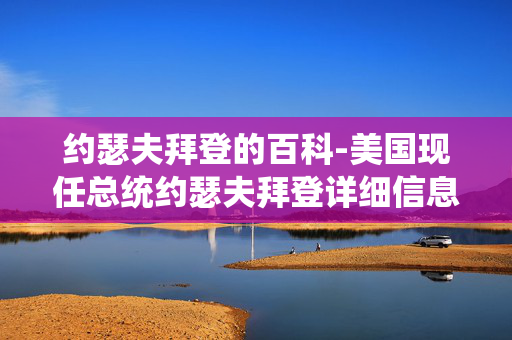 约瑟夫拜登的百科-美国现任总统约瑟夫拜登详细信息解读 约瑟夫拜登的百科-美国现任总统约瑟夫拜登详细信息解读