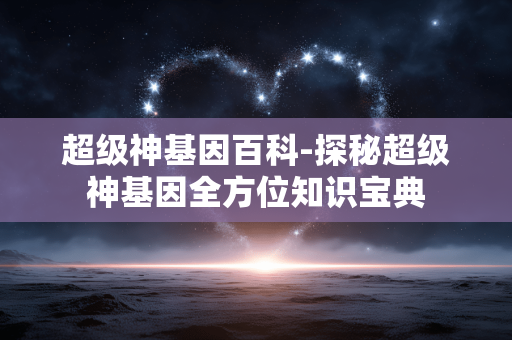 超级神基因百科-探秘超级神基因全方位知识宝典 超级神基因百科-探秘超级神基因全方位知识宝典